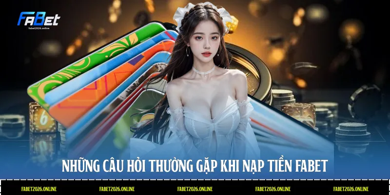 Những câu hỏi thường gặp khi nạp tiền Fabet